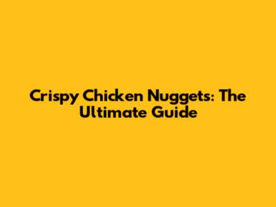 Crispy Chicken Nuggets: The Ultimate Guide