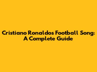 Cristiano Ronaldo's Football Song: A Complete Guide