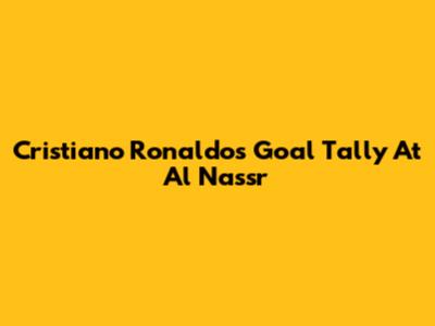 Cristiano Ronaldo's Goal Tally At Al Nassr
