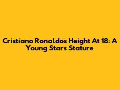 Cristiano Ronaldo's Height At 18: A Young Star's Stature