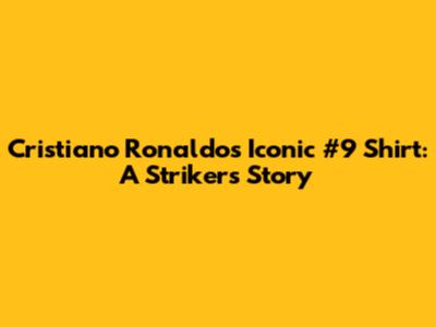 Cristiano Ronaldo's Iconic #9 Shirt: A Striker's Story