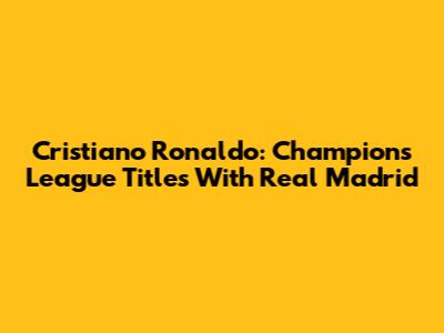 Cristiano Ronaldo: Champions League Titles With Real Madrid