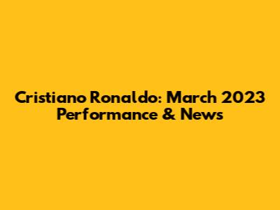 Cristiano Ronaldo: March 2023 Performance & News