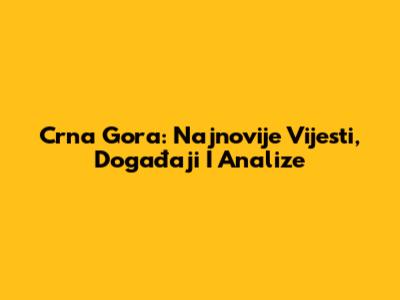 Crna Gora: Najnovije Vijesti, Događaji I Analize