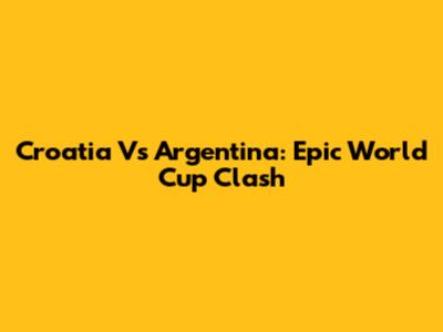 Croatia Vs Argentina: Epic World Cup Clash