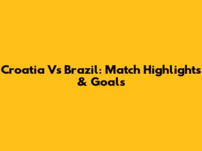 Croatia Vs Brazil: Match Highlights & Goals