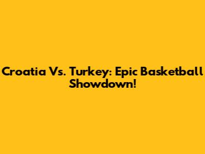 Croatia Vs. Turkey: Epic Basketball Showdown!