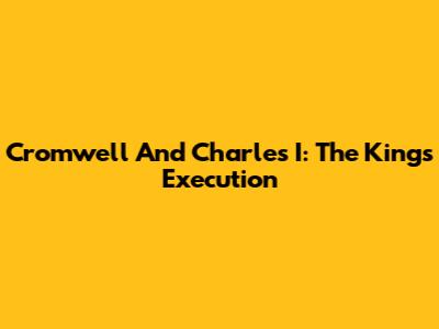 Cromwell And Charles I: The King's Execution