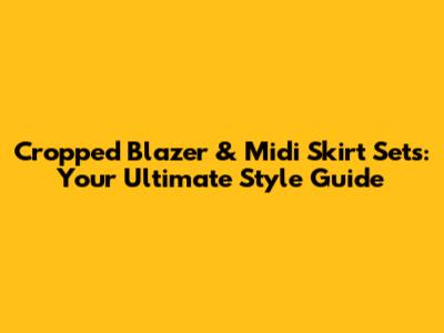 Cropped Blazer & Midi Skirt Sets: Your Ultimate Style Guide