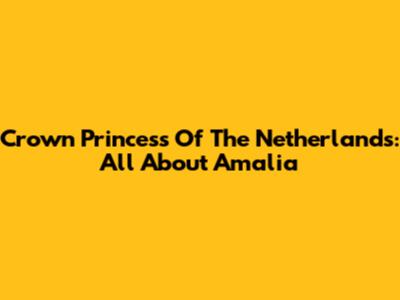 Crown Princess Of The Netherlands: All About Amalia