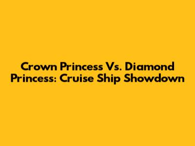 Crown Princess Vs. Diamond Princess: Cruise Ship Showdown