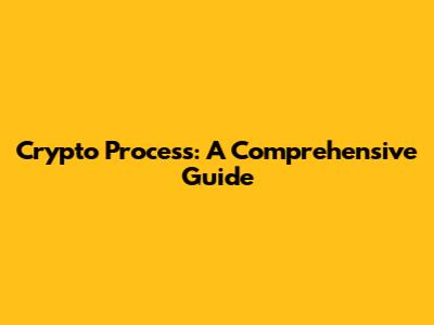 Crypto Process: A Comprehensive Guide