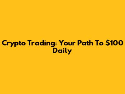 Crypto Trading: Your Path To $100 Daily