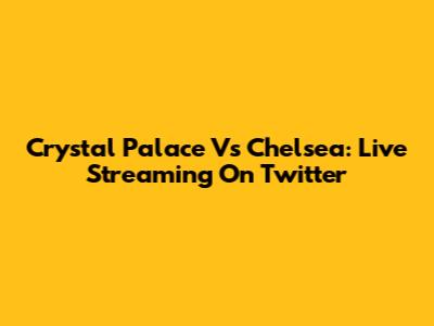 Crystal Palace Vs Chelsea: Live Streaming On Twitter