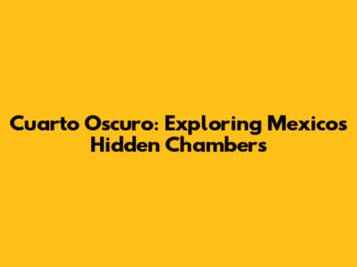 Cuarto Oscuro: Exploring Mexico's Hidden Chambers