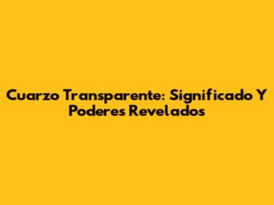 Cuarzo Transparente: Significado Y Poderes Revelados