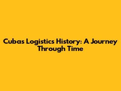 Cuba's Logistics History: A Journey Through Time
