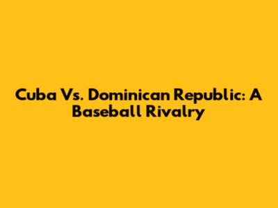 Cuba Vs. Dominican Republic: A Baseball Rivalry