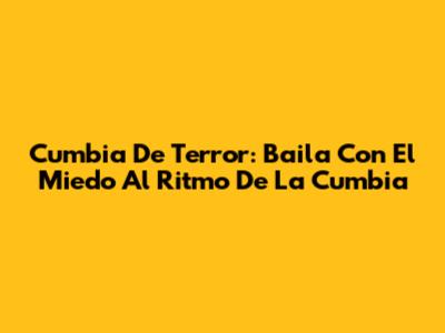 Cumbia De Terror: Baila Con El Miedo Al Ritmo De La Cumbia
