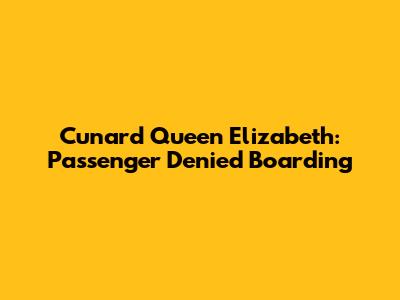 Cunard Queen Elizabeth: Passenger Denied Boarding