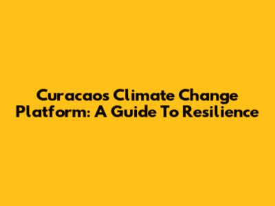 Curacao's Climate Change Platform: A Guide To Resilience