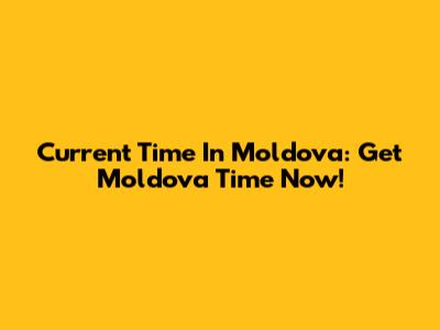 Current Time In Moldova: Get Moldova Time Now!