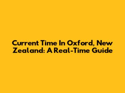 Current Time In Oxford, New Zealand: A Real-Time Guide