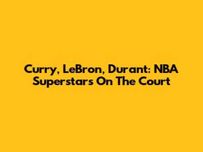 Curry, LeBron, Durant: NBA Superstars On The Court