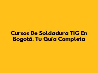 Cursos De Soldadura TIG En Bogotá: Tu Guía Completa
