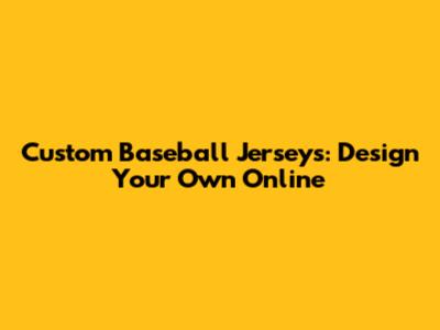 Custom Baseball Jerseys: Design Your Own Online