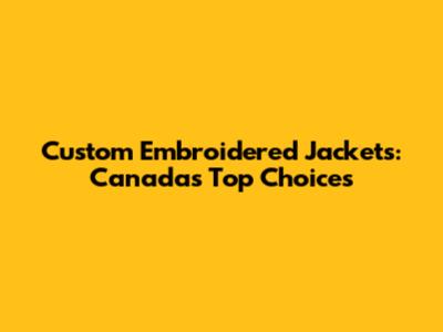 Custom Embroidered Jackets: Canada's Top Choices