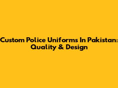 Custom Police Uniforms In Pakistan: Quality & Design