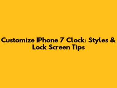 Customize IPhone 7 Clock: Styles & Lock Screen Tips