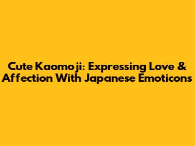 Cute Kaomoji: Expressing Love & Affection With Japanese Emoticons