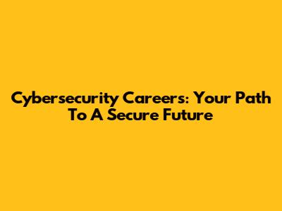 Cybersecurity Careers: Your Path To A Secure Future