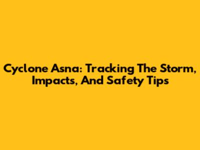 Cyclone Asna: Tracking The Storm, Impacts, And Safety Tips