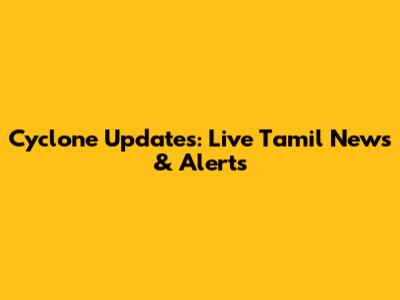 Cyclone Updates: Live Tamil News & Alerts