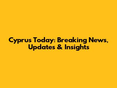 Cyprus Today: Breaking News, Updates & Insights
