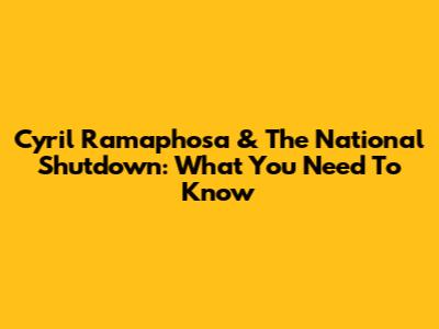 Cyril Ramaphosa & The National Shutdown: What You Need To Know