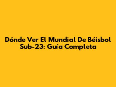 Dónde Ver El Mundial De Béisbol Sub-23: Guía Completa