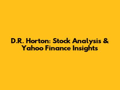 D.R. Horton: Stock Analysis & Yahoo Finance Insights