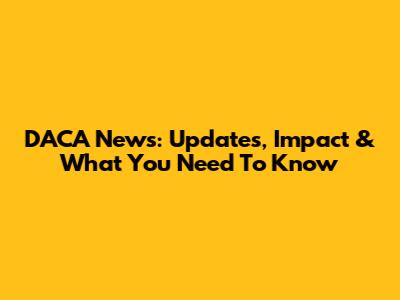 DACA News: Updates, Impact & What You Need To Know