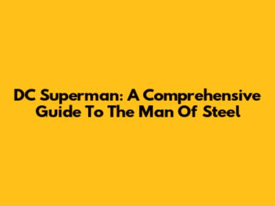 DC Superman: A Comprehensive Guide To The Man Of Steel