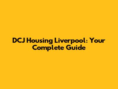 DCJ Housing Liverpool: Your Complete Guide