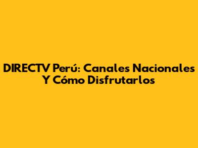 DIRECTV Perú: Canales Nacionales Y Cómo Disfrutarlos