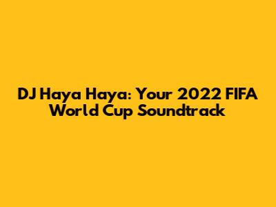 DJ Haya Haya: Your 2022 FIFA World Cup Soundtrack