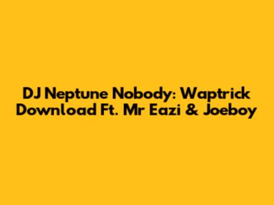 DJ Neptune Nobody: Waptrick Download Ft. Mr Eazi & Joeboy