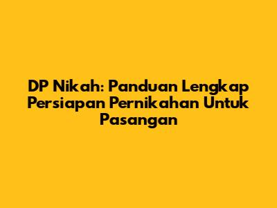 DP Nikah: Panduan Lengkap Persiapan Pernikahan Untuk Pasangan
