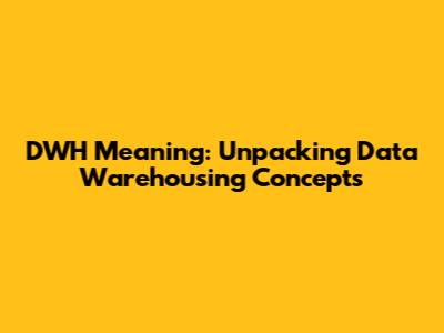 DWH Meaning: Unpacking Data Warehousing Concepts