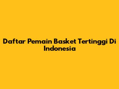 Daftar Pemain Basket Tertinggi Di Indonesia